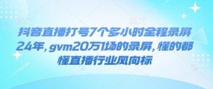 抖音直播打号7个多小时全程录屏24年，gvm20万1场的录屏，懂的都懂直播行业风向标-创新Ovo