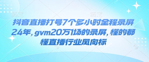 抖音直播打号7个多小时全程录屏24年，gvm20万1场的录屏，懂的都懂直播行业风向标-创新Ovo