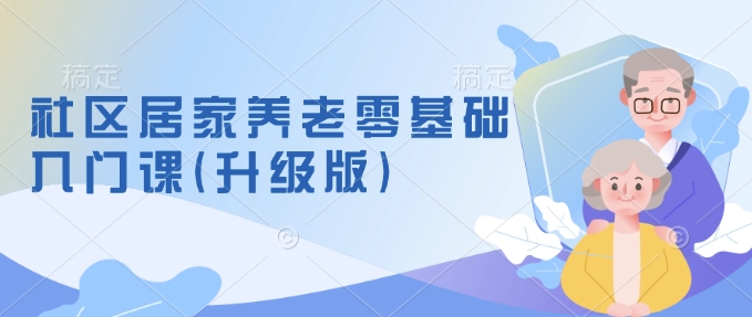 社区居家养老零基础入门课(升级版)了解新手做养老的可行模式，掌握养老项目的筹备方法-创新Ovo