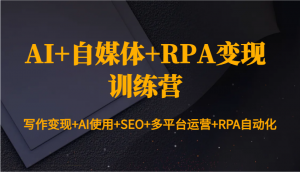AI+自媒体+RPA变现训练营:写作变现+AI使用+SEO+多平台运营+RPA自动化-创新Ovo