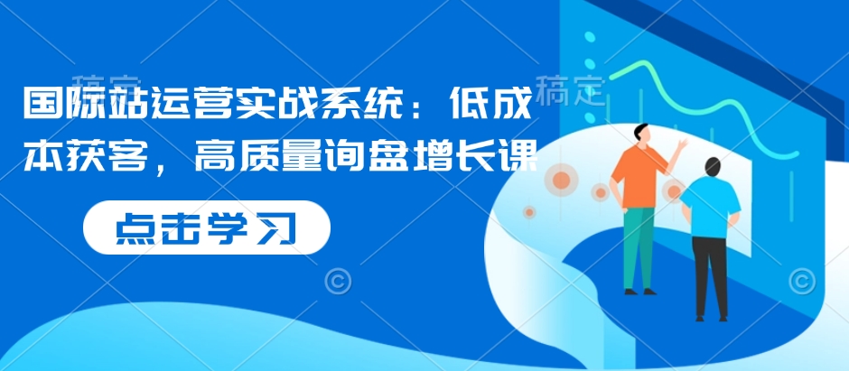 国际站运营实战系统：低成本获客，高质量询盘增长课-创新Ovo