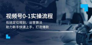 视频号0-1实战流程,包括定位规划、运营算法,助力新手快速上手,打造爆款-创新Ovo