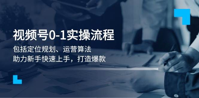 视频号0-1实战流程，包括定位规划、运营算法，助力新手快速上手，打造爆款-创新Ovo