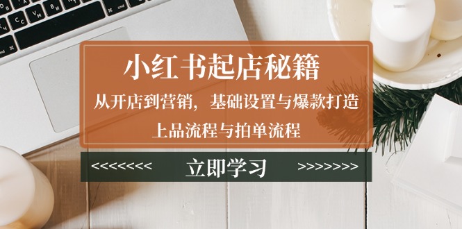 小红书起店秘籍：从开店到营销，基础设置与爆款打造、上品流程与拍单流程-创新Ovo