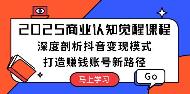 2025商业认知觉醒课程：深度剖析抖音变现模式，打造赚钱账号新路径-创新Ovo