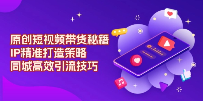 原创 短视频带货秘籍，IP精准打造策略，同城高效引流技巧-创新Ovo