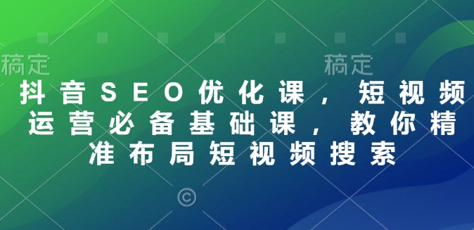 抖音SEO优化课，短视频运营必备基础课，教你精准布局短视频搜索-创新Ovo
