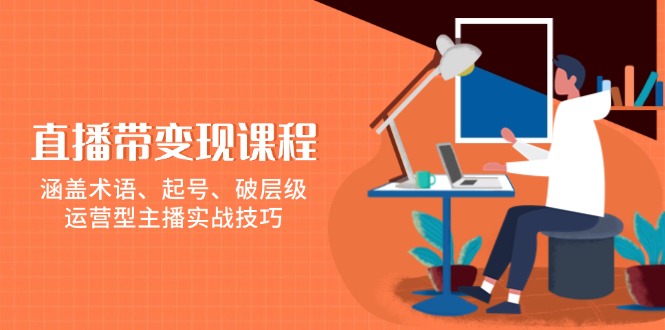 直播带变现课程，涵盖术语、起号、破层级，运营型主播实战技巧-创新Ovo