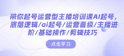 带你起号运营型主播培训课AI起号，底层逻辑/ai起号/运营晋级/主播进阶/基础操作/剪辑技巧-创新Ovo