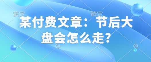某付费文章：节后大盘会怎么走?-创新Ovo