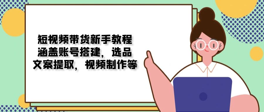 短视频带货新手教程：涵盖账号搭建，选品，文案提取，视频制作等-创新Ovo