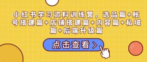 小红书学习资料训练营,选品篇+账号搭建篇+店铺搭建篇+内容篇+私域篇+后端升级篇-创新Ovo