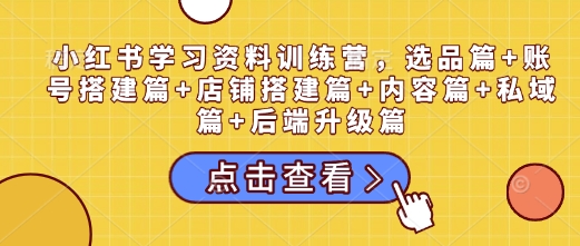 小红书学习资料训练营，选品篇+账号搭建篇+店铺搭建篇+内容篇+私域篇+后端升级篇-创新Ovo