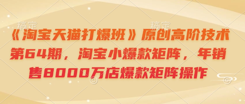 《淘宝天猫打爆班》原创高阶技术第64期，淘宝小爆款矩阵，年销售8000万店爆款矩阵操作-创新Ovo