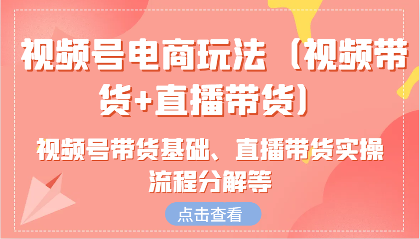 视频号电商玩法(视频带货+直播带货)含视频号带货基础、直播带货实操流程分解等-创新Ovo