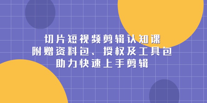 切片短视频剪辑认知课，附赠资料包、授权及工具包，助力快速上手剪辑-创新Ovo