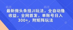 最新微头条挂JI玩法，全自动撸收益，全网首发，单账号日入300+，附矩阵玩法【揭秘】-创新Ovo