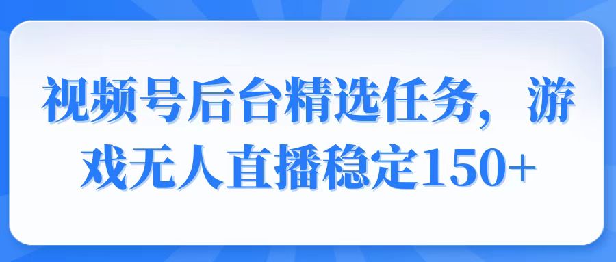 视频号精选变现任务，游戏无人直播稳定150+-创新Ovo