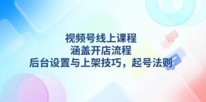 视频号线上课程详解，涵盖开店流程，后台设置与上架技巧，起号法则-创新Ovo