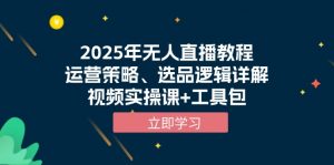 2025年无人直播教程，运营策略、选品逻辑详解，视频实操课+工具包-创新Ovo