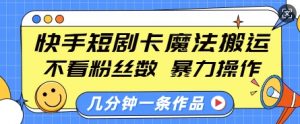 快手短剧卡魔法搬运,不看粉丝数,暴力操作,几分钟一条作品,小白也能快速上手-创新Ovo