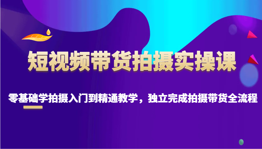 短视频带货拍摄实操课，零基础学拍摄入门到精通教学，独立完成拍摄带货全流程-创新Ovo