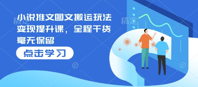 小说推文图文搬运玩法变现提升课，全程干货毫无保留-创新Ovo