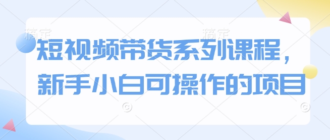 短视频带货系列课程，新手小白可操作的项目-创新Ovo