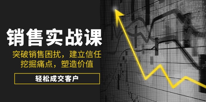销售实战课，突破销售困扰，建立信任，挖掘痛点，塑造价值，轻松成交客户-创新Ovo