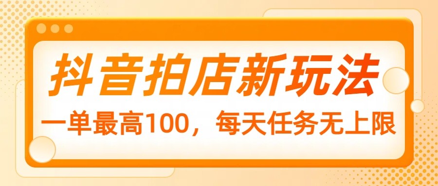 抖音拍店新玩法，一单最高100，每天任务无上限-创新Ovo