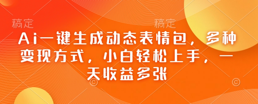 Ai一键生成动态表情包，多种变现方式，小白轻松上手，一天收益多张-创新Ovo