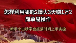 怎样利用哪吒2爆火3天赚1万2简单易操作新手小白秒学会抓紧时间上手实操-创新Ovo