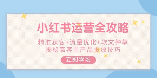 小红书运营全攻略，精准获客+流量优化+软文种草，揭秘高客单产品投放技巧-创新Ovo