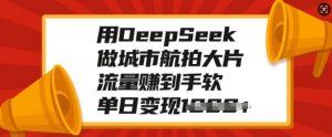 用DeepSeek做城市航拍大片，流量赚到手软，单日变现多张-创新Ovo