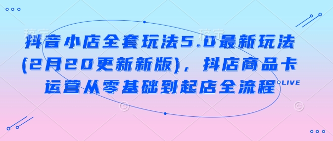 抖音小店全套玩法5.0最新玩法(2月20更新新版)，抖店商品卡运营从零基础到起店全流程-创新Ovo