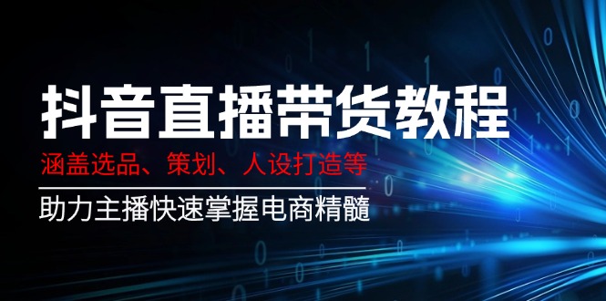 抖音直播带货教程：涵盖选品、策划、人设打造等,助力主播快速掌握电商精髓-创新Ovo