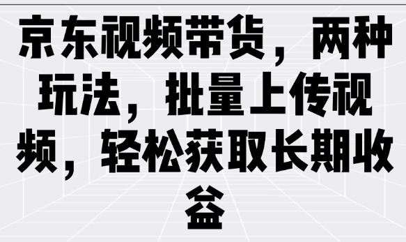 京东视频带货，两种玩法，批量上传视频，轻松获取长期收益-创新Ovo
