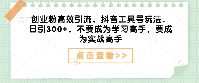 创业粉高效引流，抖音工具号玩法，日引300+，不要成为学习高手，要成为实战高手-创新Ovo