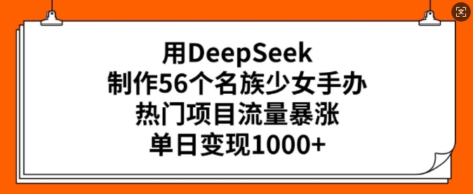 用DeepSeek制作56个名族少女手办，热门项目流量暴涨，单日变现多张-创新Ovo