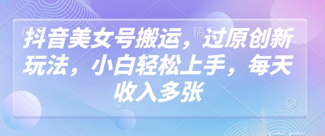 抖音美女号搬运，过原创新玩法，小白轻松上手，每天收入多张-创新Ovo