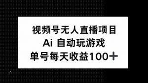 视频号无人直播项目,AI自动玩游戏,每天收益150+-创新Ovo