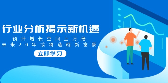 行业分析揭示新机遇，预计增长空间上万倍，未来20年或将造就新富豪-创新Ovo