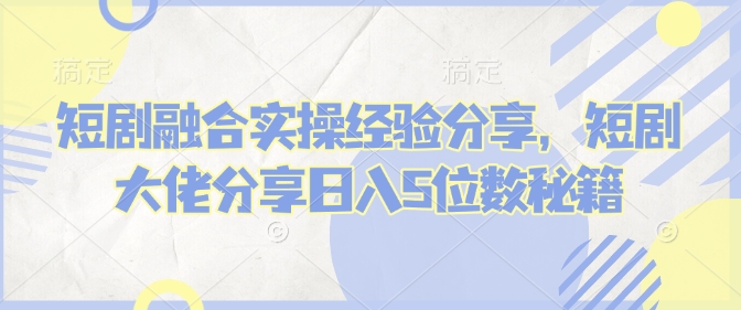 短剧融合实操经验分享，短剧大佬分享日入5位数秘籍-创新Ovo