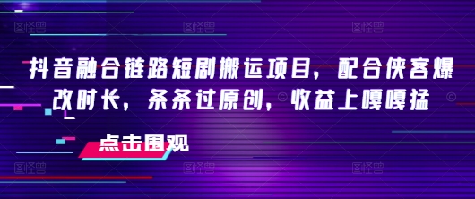 抖音融合链路短剧搬运项目,配合侠客爆改时长,条条过原创,收益嘎嘎猛-创新Ovo