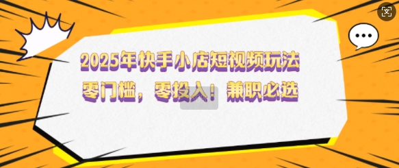 2025年快手小店短视频玩法，零门槛，零投入，兼职必选【揭秘】-创新Ovo