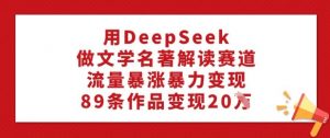 用DeepSeek做文学名著解读赛道,流量暴涨暴力变现,89条作品变现20W-创新Ovo