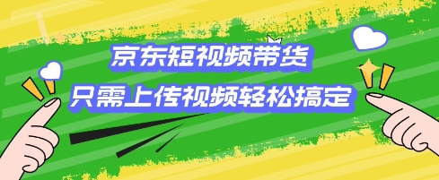 京东短视频带货，只需上传视频就搞定，小白轻松上手【揭秘】-创新Ovo