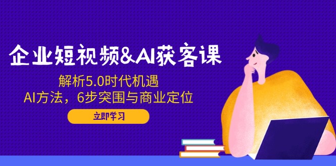 企业短视频&AI获客课：解析5.0时代机遇，AI方法，6步突围与商业定位-创新Ovo