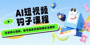 AI短视频钩子课程,企业核心目标、账号选择及矩阵模式全解析-创新Ovo