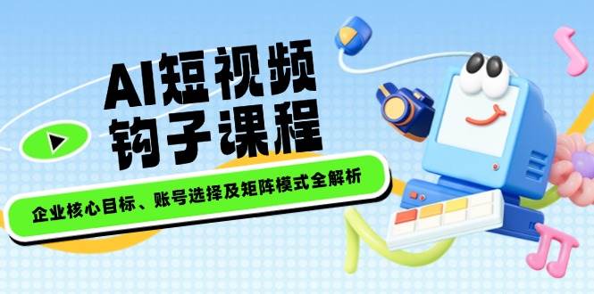 AI短视频钩子课程，企业核心目标、账号选择及矩阵模式全解析-创新Ovo